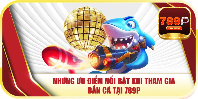 Những ưu điểm nổi bật khi tham gia bắn cá tại 789P